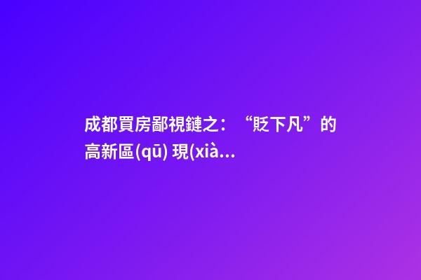 成都買房鄙視鏈之：“貶下凡”的高新區(qū) 現(xiàn)在房價什么樣？